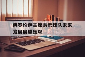 华体会-佛罗伦萨主席表示球队未来发展展望乐观的简单介绍